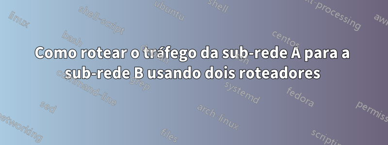 Como rotear o tráfego da sub-rede A para a sub-rede B usando dois roteadores