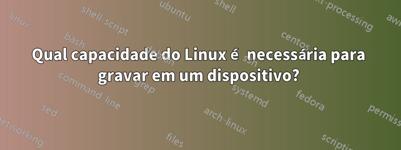 Qual capacidade do Linux é necessária para gravar em um dispositivo?