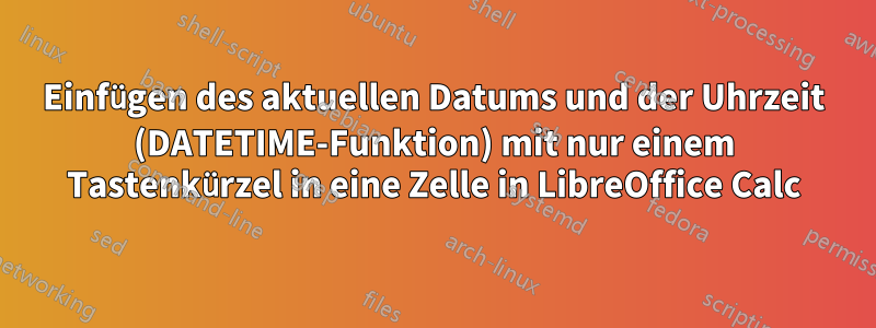 Einfügen des aktuellen Datums und der Uhrzeit (DATETIME-Funktion) mit nur einem Tastenkürzel in eine Zelle in LibreOffice Calc