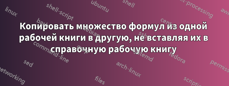 Копировать множество формул из одной рабочей книги в другую, не вставляя их в справочную рабочую книгу