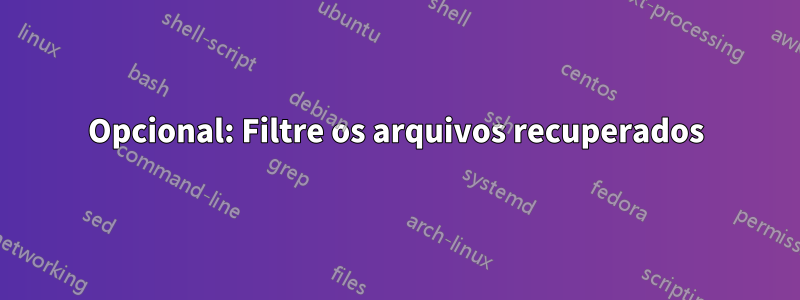 Opcional: Filtre os arquivos recuperados