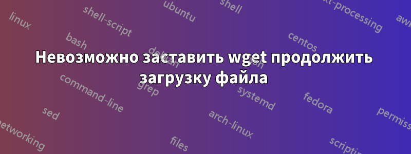 Невозможно заставить wget продолжить загрузку файла
