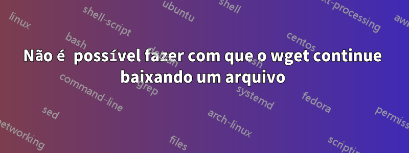 Não é possível fazer com que o wget continue baixando um arquivo
