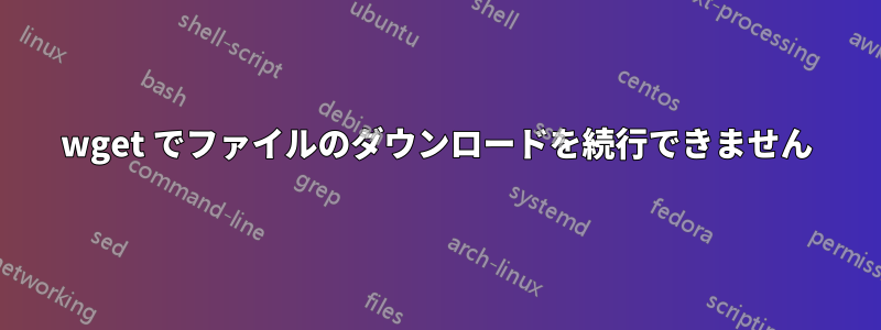 wget でファイルのダウンロードを続行できません