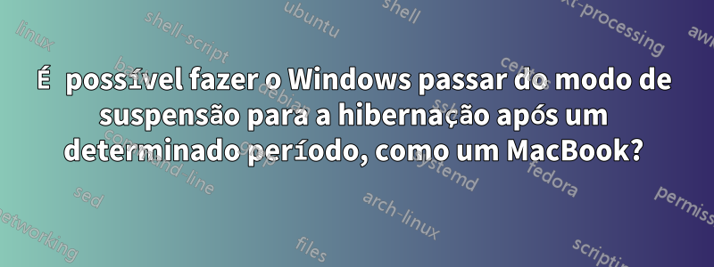 É possível fazer o Windows passar do modo de suspensão para a hibernação após um determinado período, como um MacBook?