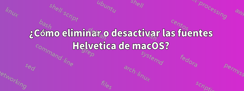 ¿Cómo eliminar o desactivar las fuentes Helvetica de macOS?