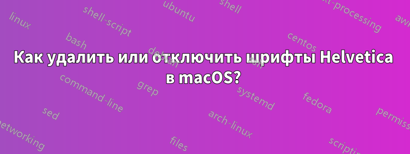 Как удалить или отключить шрифты Helvetica в macOS?