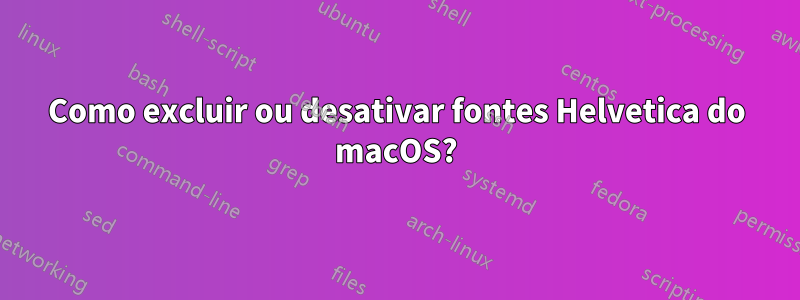 Como excluir ou desativar fontes Helvetica do macOS?