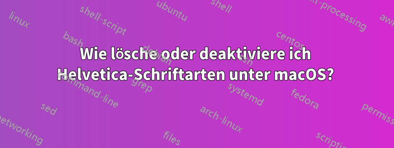 Wie lösche oder deaktiviere ich Helvetica-Schriftarten unter macOS?
