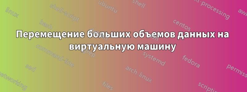 Перемещение больших объемов данных на виртуальную машину