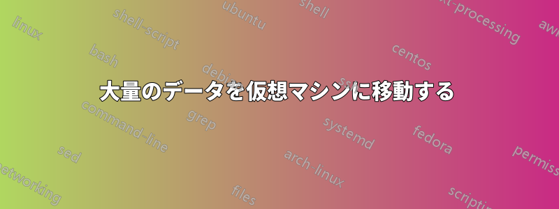 大量のデータを仮想マシンに移動する