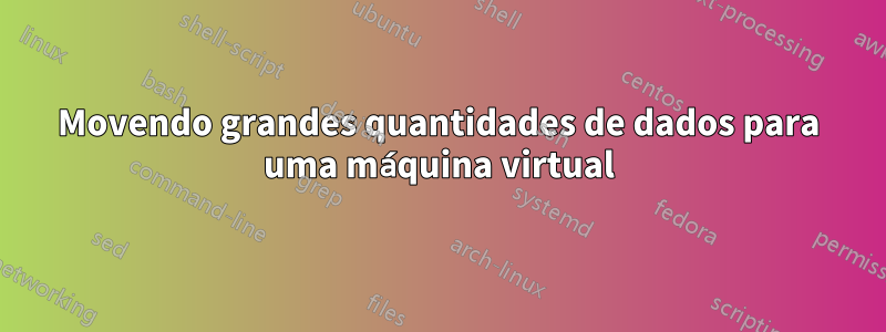 Movendo grandes quantidades de dados para uma máquina virtual