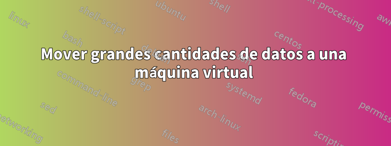 Mover grandes cantidades de datos a una máquina virtual