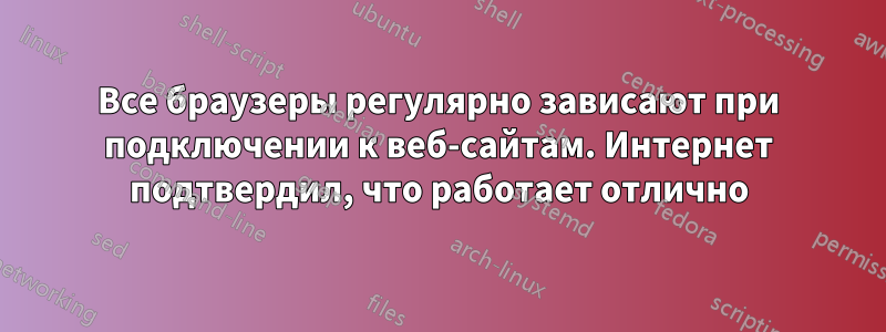 Все браузеры регулярно зависают при подключении к веб-сайтам. Интернет подтвердил, что работает отлично