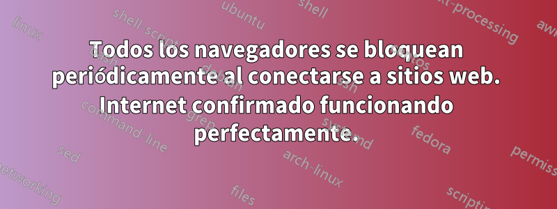Todos los navegadores se bloquean periódicamente al conectarse a sitios web. Internet confirmado funcionando perfectamente.