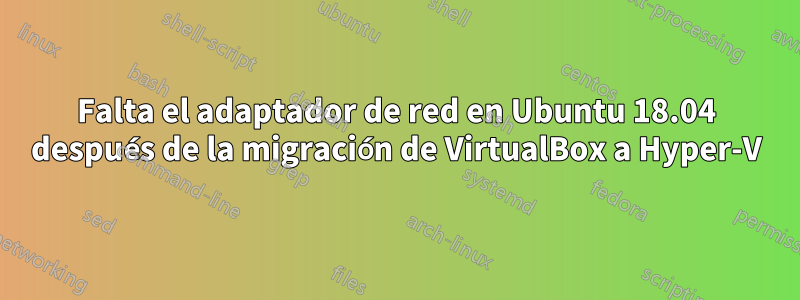 Falta el adaptador de red en Ubuntu 18.04 después de la migración de VirtualBox a Hyper-V