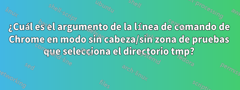 ¿Cuál es el argumento de la línea de comando de Chrome en modo sin cabeza/sin zona de pruebas que selecciona el directorio tmp?