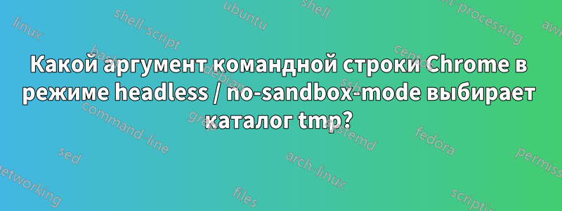 Какой аргумент командной строки Chrome в режиме headless / no-sandbox-mode выбирает каталог tmp?