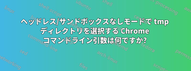 ヘッドレス/サンドボックスなしモードで tmp ディレクトリを選択する Chrome コマンドライン引数は何ですか?