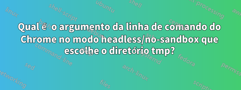 Qual é o argumento da linha de comando do Chrome no modo headless/no-sandbox que escolhe o diretório tmp?