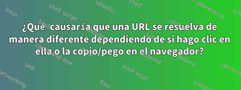 ¿Qué causaría que una URL se resuelva de manera diferente dependiendo de si hago clic en ella o la copio/pego en el navegador?