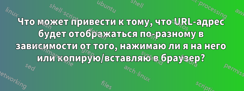 Что может привести к тому, что URL-адрес будет отображаться по-разному в зависимости от того, нажимаю ли я на него или копирую/вставляю в браузер?