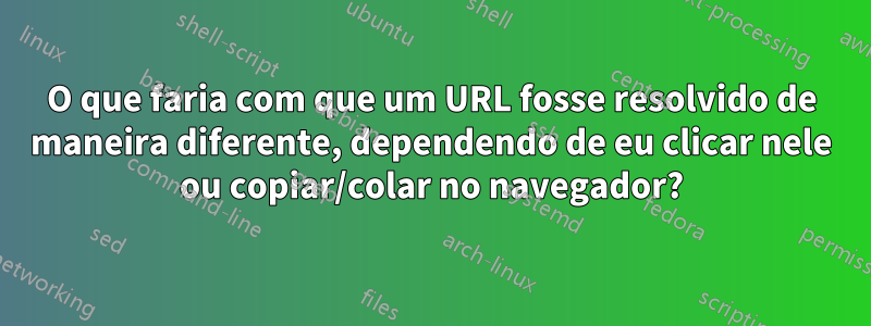 O que faria com que um URL fosse resolvido de maneira diferente, dependendo de eu clicar nele ou copiar/colar no navegador?