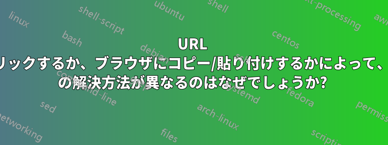 URL をクリックするか、ブラウザにコピー/貼り付けするかによって、URL の解決方法が異なるのはなぜでしょうか?