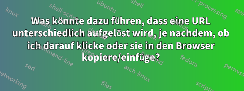 Was könnte dazu führen, dass eine URL unterschiedlich aufgelöst wird, je nachdem, ob ich darauf klicke oder sie in den Browser kopiere/einfüge?