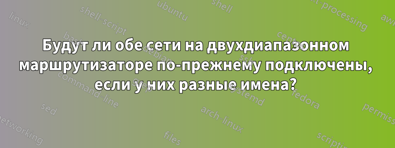 Будут ли обе сети на двухдиапазонном маршрутизаторе по-прежнему подключены, если у них разные имена?