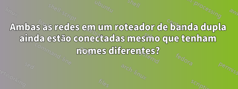 Ambas as redes em um roteador de banda dupla ainda estão conectadas mesmo que tenham nomes diferentes?