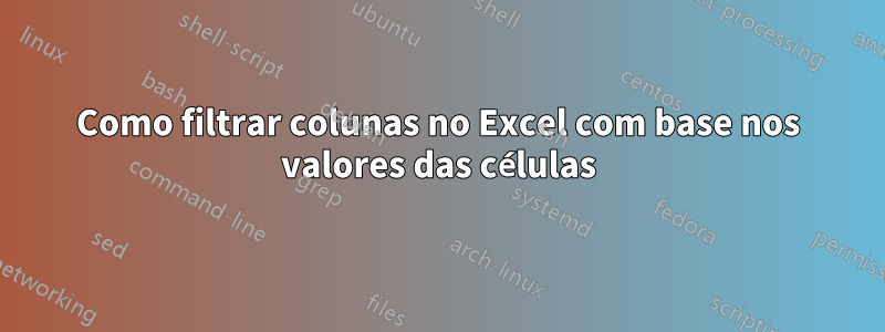 Como filtrar colunas no Excel com base nos valores das células