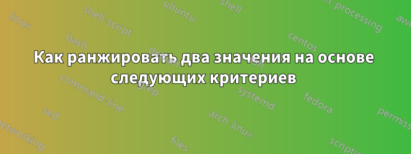 Как ранжировать два значения на основе следующих критериев