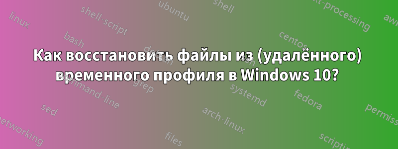 Как восстановить файлы из (удалённого) временного профиля в Windows 10?