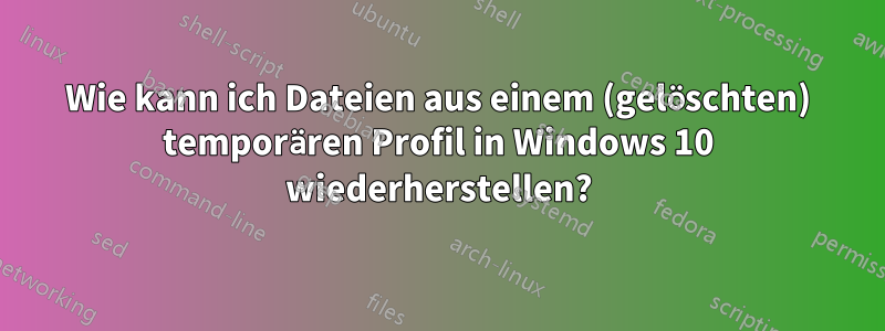 Wie kann ich Dateien aus einem (gelöschten) temporären Profil in Windows 10 wiederherstellen?