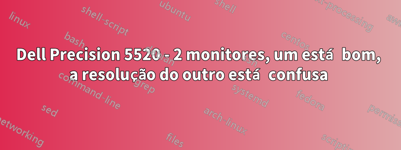Dell Precision 5520 - 2 monitores, um está bom, a resolução do outro está confusa