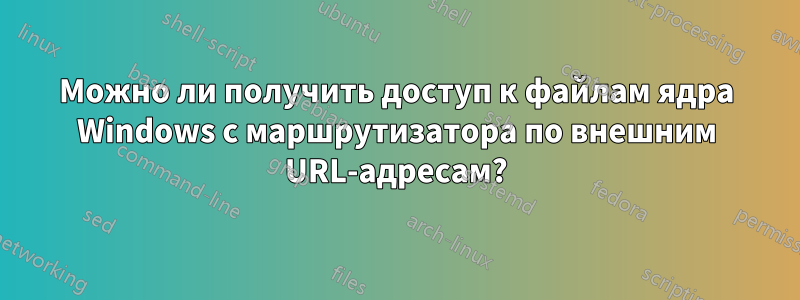 Можно ли получить доступ к файлам ядра Windows с маршрутизатора по внешним URL-адресам?