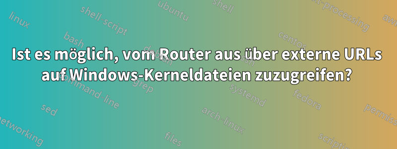 Ist es möglich, vom Router aus über externe URLs auf Windows-Kerneldateien zuzugreifen?