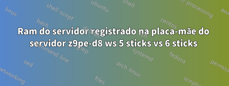 Ram do servidor registrado na placa-mãe do servidor z9pe-d8 ws 5 sticks vs 6 sticks