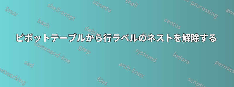 ピボットテーブルから行ラベルのネストを解除する