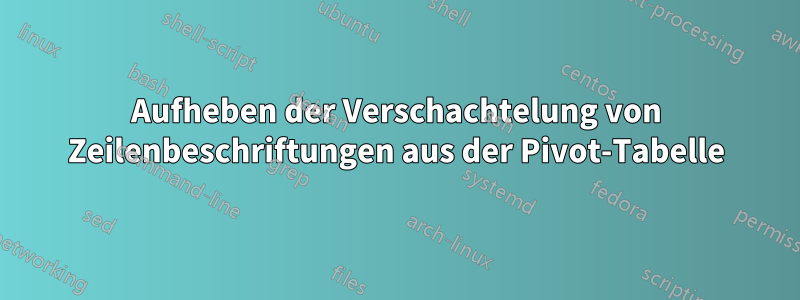 Aufheben der Verschachtelung von Zeilenbeschriftungen aus der Pivot-Tabelle