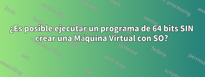 ¿Es posible ejecutar un programa de 64 bits SIN crear una Máquina Virtual con SO?