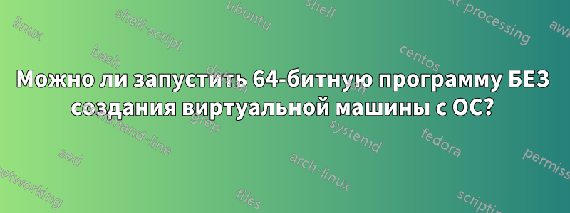 Можно ли запустить 64-битную программу БЕЗ создания виртуальной машины с ОС?
