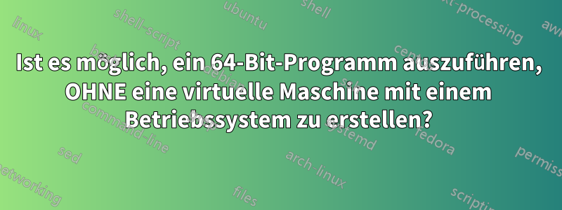 Ist es möglich, ein 64-Bit-Programm auszuführen, OHNE eine virtuelle Maschine mit einem Betriebssystem zu erstellen?