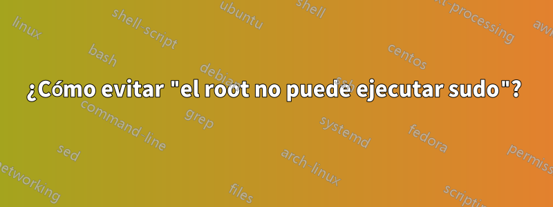 ¿Cómo evitar "el root no puede ejecutar sudo"?