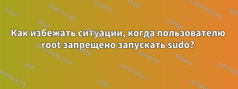 Как избежать ситуации, когда пользователю root запрещено запускать sudo?