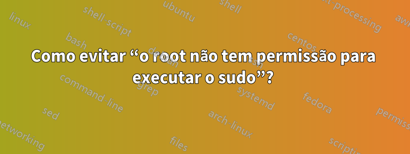 Como evitar “o root não tem permissão para executar o sudo”?