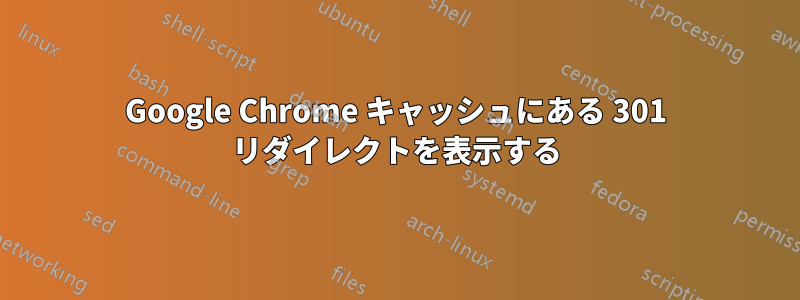 Google Chrome キャッシュにある 301 リダイレクトを表示する