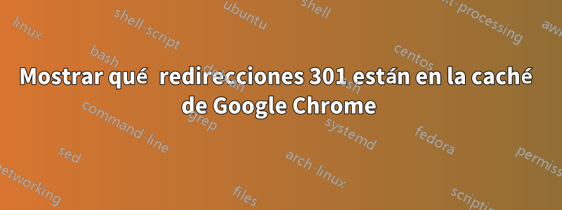 Mostrar qué redirecciones 301 están en la caché de Google Chrome