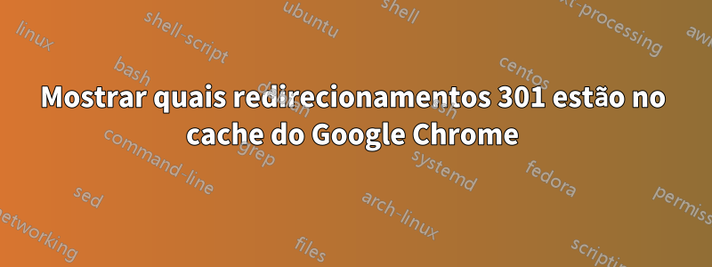 Mostrar quais redirecionamentos 301 estão no cache do Google Chrome